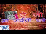 ऐ जी आ जईती घरे  - Ae Ji Aa Jaiti Ghare - Bhojpuri Hot Songs 2015 HD