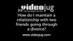 How do I maintain a relationship with two friends going through a divorce?: How To Maintain A Relationship With Two Friends Going Through A Divorce