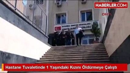 Hastane Tuvaletinde 1 Yaşındaki Kızını Öldürmeye Çalıştı