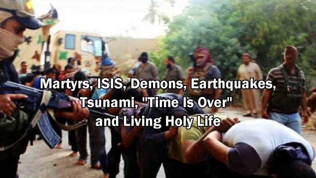 Martyrs, ISIS(Islamic State), Earthquakes, Tsunami, Time is Over and Holy Life (Rapture Soon)