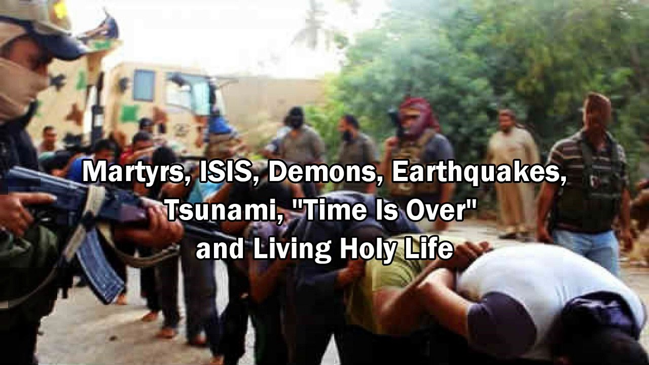 Martyrs, ISIS(Islamic State), Earthquakes, Tsunami, "Time is Over" and Holy Life (Rapture Soon)