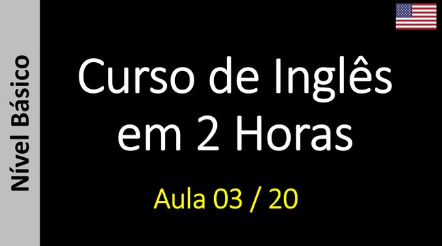 Curso de Inglês em 2 Horas - Aula 03 / 20 (Nível Básico)