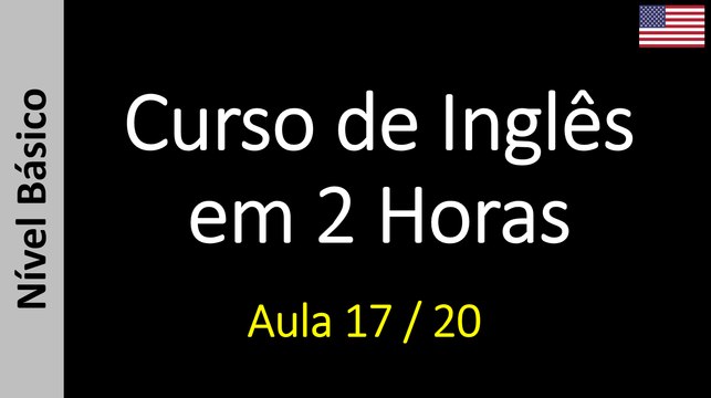 Curso de Inglês em 2 Horas - Aula 17 / 20 (Nível Básico)