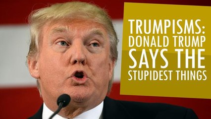 Trumpisms: Donald Trump Says The Stupidest Things