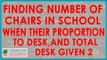 Finding Number of chairs in school when their proportion to desk, and total desk given2