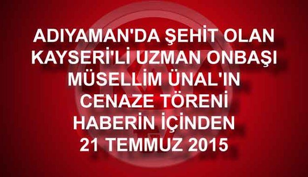 ADIYAMAN'DA ŞEHİT OLAN KAYSERİ'Lİ UZMAN ONBAŞI MÜSELLİM ÜNAL'IN CENAZE TÖRENİ HABERİN İÇİNDEN 21 TEMMUZ 2015