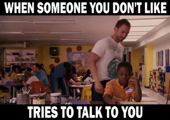 When someone you don't like tries to talk to you