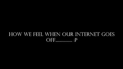 How we feel when our internet goes off..................