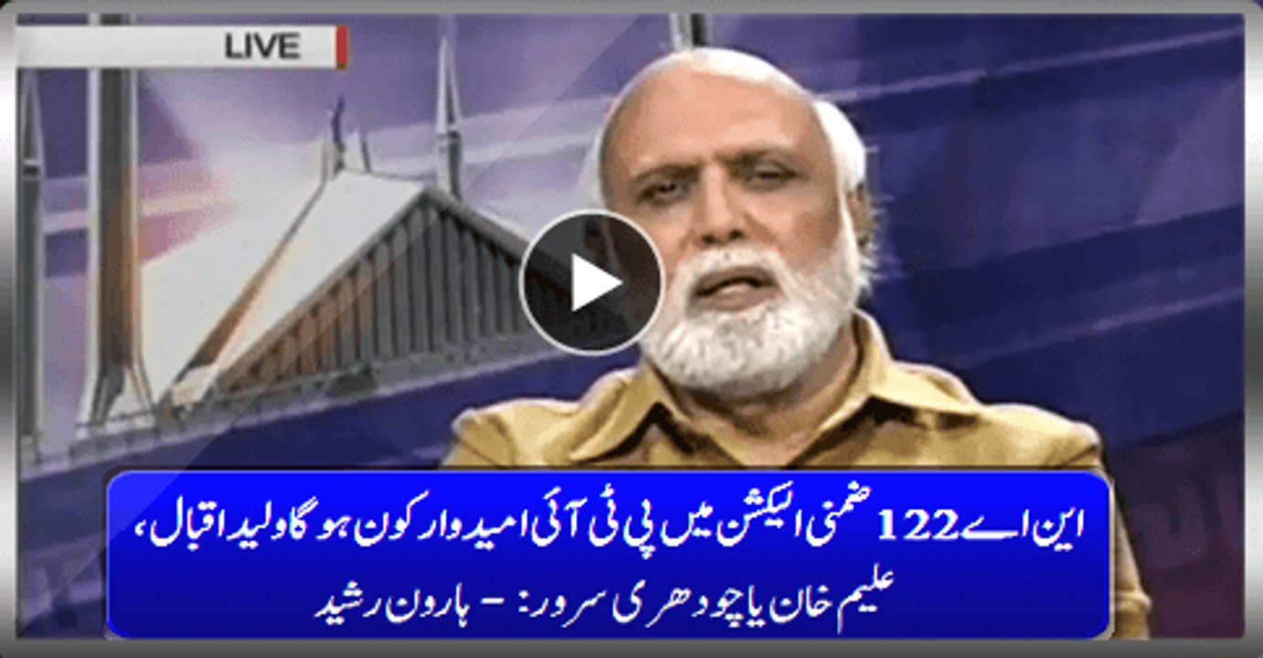 Who Will Be PTI Candidate In NA-122 By-Election Waleed Iqbal, Aleem Khan Or Ch. Sarwar:- Haroon Rasheed
