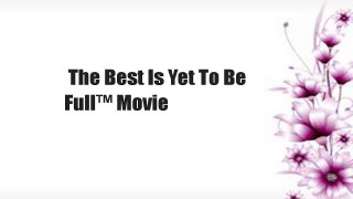 The Best Is Yet To Be  Full™ Movie