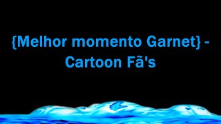 {Melhor momento Garnet} -Cartoon Fã's