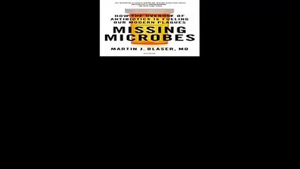 Missing Microbes How the Overuse of Antibiotics Is Fueling Our Modern Plagues