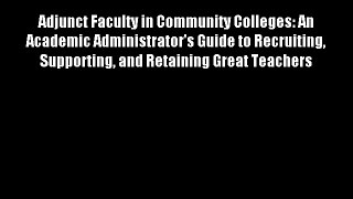 Adjunct Faculty in Community Colleges: An Academic Administrator's Guide to Recruiting Supporting