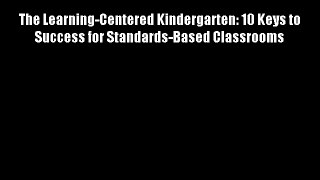 The Learning-Centered Kindergarten: 10 Keys to Success for Standards-Based Classrooms Download