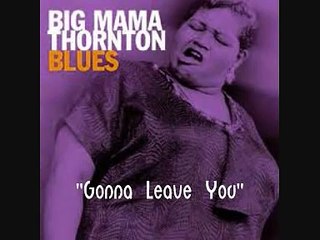 Big Mama Thornton -  Gonna Leave You