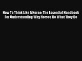 Read How To Think Like A Horse: The Essential Handbook For Understanding Why Horses Do What