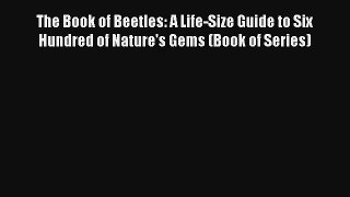 Read The Book of Beetles: A Life-Size Guide to Six Hundred of Nature's Gems (Book of Series)