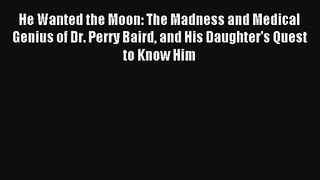 Read He Wanted the Moon: The Madness and Medical Genius of Dr. Perry Baird and His Daughter's