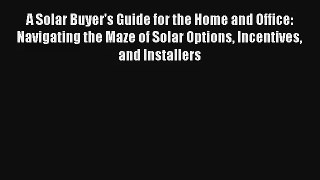 Read A Solar Buyer's Guide for the Home and Office: Navigating the Maze of Solar Options Incentives