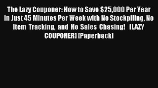 Read The Lazy Couponer: How to Save $25000 Per Year in Just 45 Minutes Per Week with No Stockpiling
