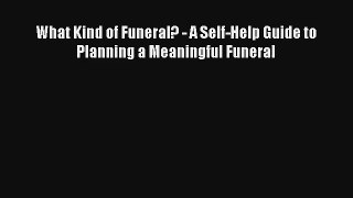 Read What Kind of Funeral? - A Self-Help Guide to Planning a Meaningful Funeral Book Download