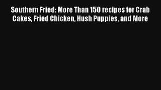 Read Southern Fried: More Than 150 recipes for Crab Cakes Fried Chicken Hush Puppies and More