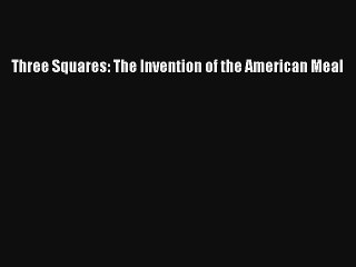 Read Three Squares: The Invention of the American Meal Book Download Free