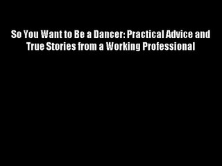 So You Want to Be a Dancer: Practical Advice and True Stories from a Working Professional Free