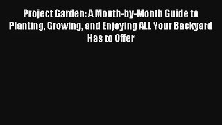 Read Project Garden: A Month-by-Month Guide to Planting Growing and Enjoying ALL Your Backyard