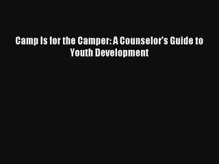 Camp Is for the Camper: A Counselor's Guide to Youth Development Read Download Free