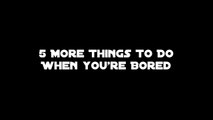 5 More Things To Do When you're Bored