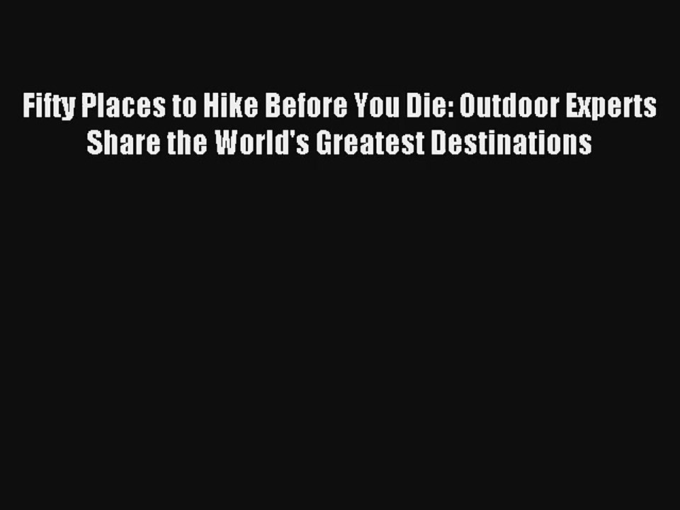 Fifty Places to Hike Before You Die: Outdoor Experts Share the World's Greatest Destinations