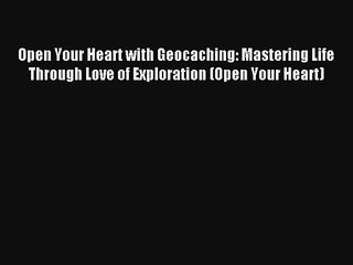 Open Your Heart with Geocaching: Mastering Life Through Love of Exploration (Open Your Heart)