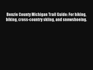 Benzie County Michigan Trail Guide: For hiking biking cross-country skiing and snowshoeing.