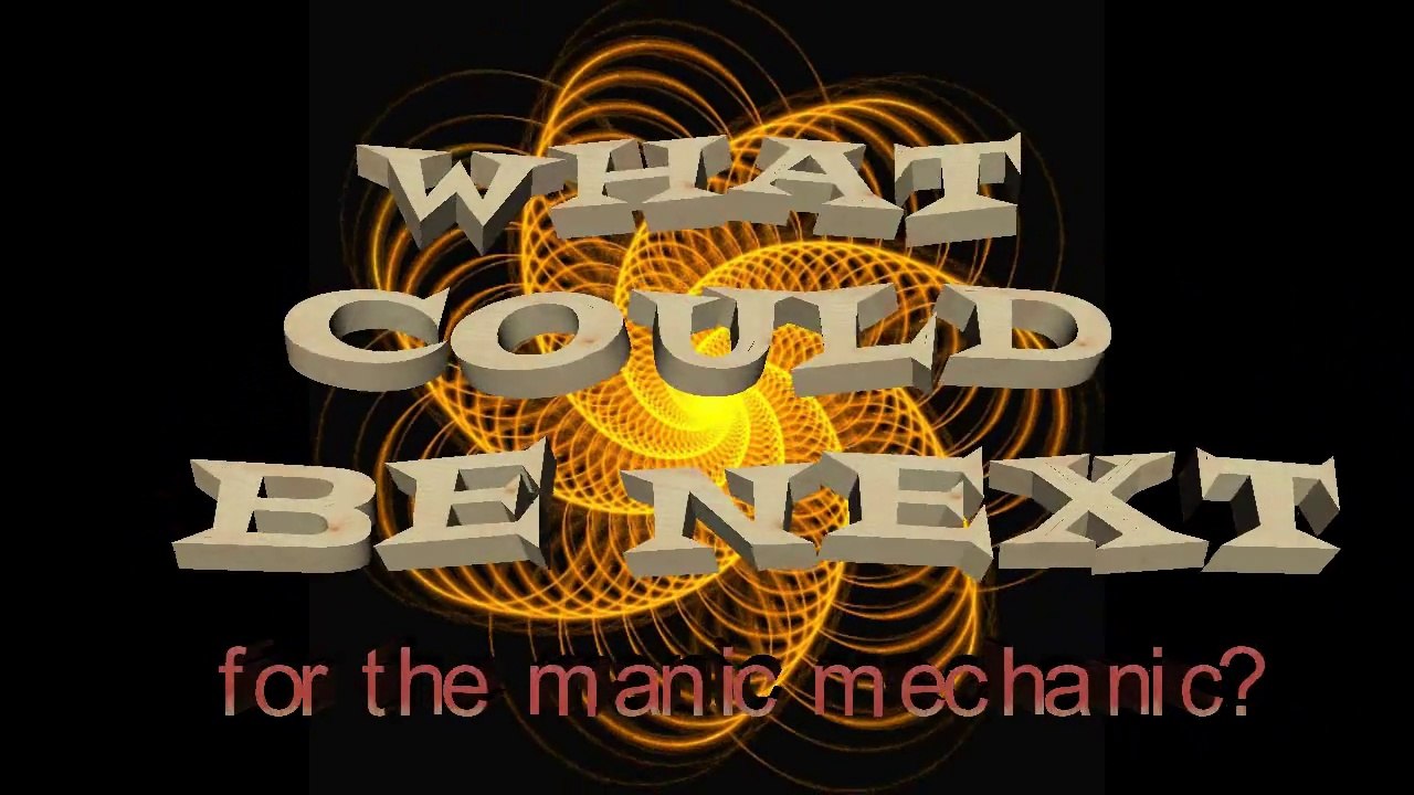 What's Next foth the Manic Mechanic?