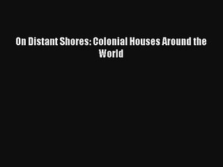 Read On Distant Shores: Colonial Houses Around the World PDF Free