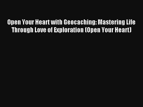 Open Your Heart with Geocaching: Mastering Life Through Love of Exploration (Open Your Heart)