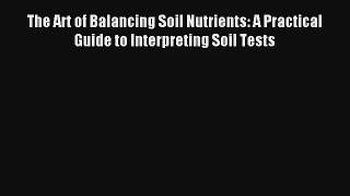 The Art of Balancing Soil Nutrients: A Practical Guide to Interpreting Soil Tests Read Download