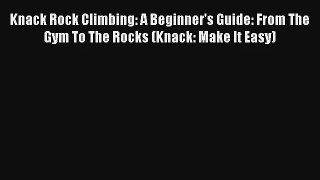 Knack Rock Climbing: A Beginner's Guide: From The Gym To The Rocks (Knack: Make It Easy) Read