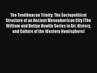 The Teotihuacan Trinity: The Sociopolitical Structure of an Ancient Mesoamerican City (The