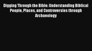 Digging Through the Bible: Understanding Biblical People Places and Controversies through Archaeology