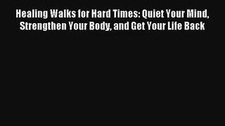 Healing Walks for Hard Times: Quiet Your Mind Strengthen Your Body and Get Your Life Back Read