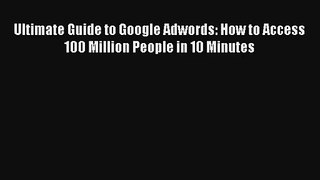 Ultimate Guide to Google Adwords: How to Access 100 Million People in 10 Minutes Livre Télécharger