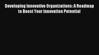 Developing Innovative Organizations: A Roadmap to Boost Your Innovation Potential Livre Télécharger