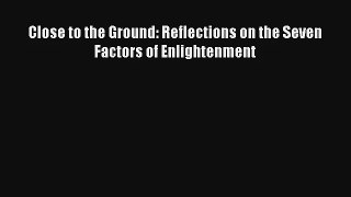 Read Close to the Ground: Reflections on the Seven Factors of Enlightenment Book Download Free