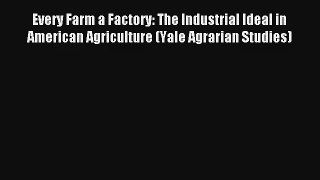 Every Farm a Factory: The Industrial Ideal in American Agriculture (Yale Agrarian Studies)