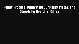 Public Produce: Cultivating Our Parks Plazas and Streets for Healthier Cities Read Online Free