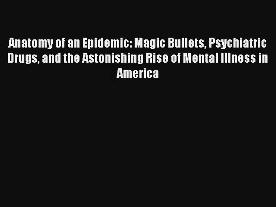 Anatomy of an Epidemic: Magic Bullets Psychiatric Drugs and the Astonishing Rise of Mental