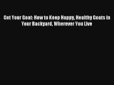 Get Your Goat: How to Keep Happy Healthy Goats in Your Backyard Wherever You Live Read Download