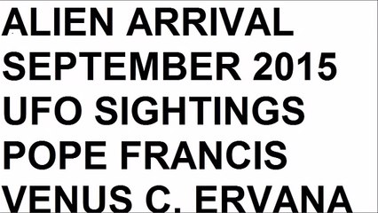 ALIEN ARRIVAL SEPTEMBER 2015 UFO SIGHTINGS POPE FRANCIS VENUS C ERVANA